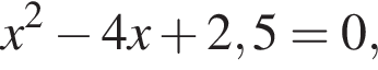 x в квад­ра­те минус 4x плюс 2,5=0,