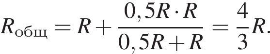 R_общ=R плюс дробь: чис­ли­тель: 0,5R умно­жить на R, зна­ме­на­тель: 0,5R плюс R конец дроби = дробь: чис­ли­тель: 4, зна­ме­на­тель: 3 конец дроби R. 