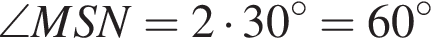 \angle MSN=2 умно­жить на 30 гра­ду­сов =60 гра­ду­сов 