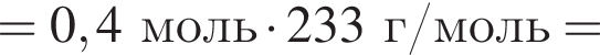 = 0,4 моль умно­жить на 233 г/моль =