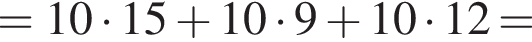 = 10 умно­жить на 15 плюс 10 умно­жить на 9 плюс 10 умно­жить на 12 =