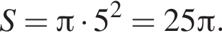 S= Пи умно­жить на 5 в квад­ра­те = 25 Пи .