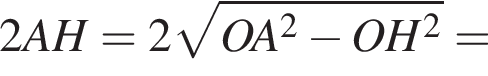 2AH=2 ко­рень из: на­ча­ло ар­гу­мен­та: OA в квад­ра­те минус OH в квад­ра­те конец ар­гу­мен­та =