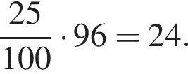  дробь: чис­ли­тель: 25, зна­ме­на­тель: 100 конец дроби умно­жить на 96 = 24. 