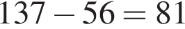 137 минус 56=81
