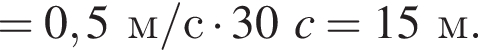 = 0,5м/с умно­жить на 30c = 15м.