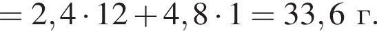 = 2,4 умно­жить на 12 плюс 4,8 умно­жить на 1 = 33,6 г.