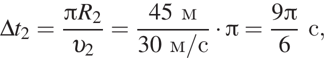 \Delta t_2= дробь: чис­ли­тель: Пи R_2, зна­ме­на­тель: v _2 конец дроби = дробь: чис­ли­тель: 45м, зна­ме­на­тель: 30м/с конец дроби умно­жить на Пи = дробь: чис­ли­тель: 9 Пи , зна­ме­на­тель: 6 конец дроби с, 