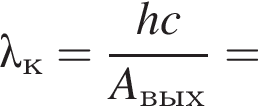 \lambda_к= дробь: чис­ли­тель: hc, зна­ме­на­тель: A_вых конец дроби = 