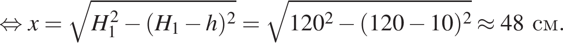 рав­но­силь­но x= ко­рень из: на­ча­ло ар­гу­мен­та: H_1 в квад­ра­те минус левая круг­лая скоб­ка H_1 минус h пра­вая круг­лая скоб­ка в квад­ра­те конец ар­гу­мен­та = ко­рень из: на­ча­ло ар­гу­мен­та: 120 в квад­ра­те минус левая круг­лая скоб­ка 120 минус 10 пра­вая круг­лая скоб­ка в квад­ра­те конец ар­гу­мен­та \approx 48см.