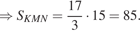 \Rightarrow S_KMN= дробь: чис­ли­тель: 17, зна­ме­на­тель: 3 конец дроби умно­жить на 15 =85. 
