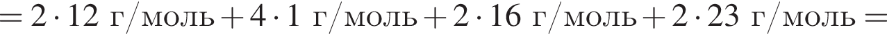 = 2 умно­жить на 12 г/моль плюс 4 умно­жить на 1 г/моль плюс 2 умно­жить на 16 г/моль плюс 2 умно­жить на 23 г/моль =
