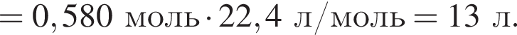 = 0,580 моль умно­жить на 22,4 л/моль = 13 л.