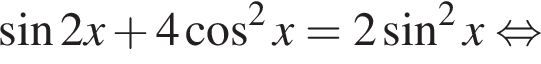  синус 2x плюс 4 ко­си­нус в квад­ра­те x=2 синус в квад­ра­те x рав­но­силь­но 