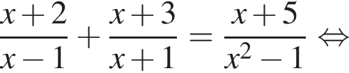  дробь: чис­ли­тель: x плюс 2, зна­ме­на­тель: x минус 1 конец дроби плюс дробь: чис­ли­тель: x плюс 3, зна­ме­на­тель: x плюс 1 конец дроби = дробь: чис­ли­тель: x плюс 5, зна­ме­на­тель: x в квад­ра­те минус 1 конец дроби рав­но­силь­но 