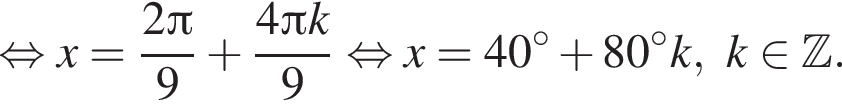  рав­но­силь­но x = дробь: чис­ли­тель: 2 Пи , зна­ме­на­тель: 9 конец дроби плюс дробь: чис­ли­тель: 4 Пи k, зна­ме­на­тель: 9 конец дроби рав­но­силь­но x = 40 гра­ду­сов плюс 80 гра­ду­сов k, k при­над­ле­жит Z . 