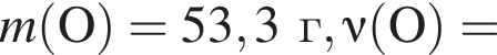 \it m\rm левая круг­лая скоб­ка O пра­вая круг­лая скоб­ка = 53,3г, \nu\rm левая круг­лая скоб­ка O пра­вая круг­лая скоб­ка =