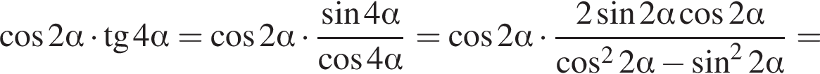  ко­си­нус 2 альфа умно­жить на тан­генс 4 альфа = ко­си­нус 2 альфа умно­жить на дробь: чис­ли­тель: синус 4 альфа , зна­ме­на­тель: ко­си­нус 4 альфа конец дроби = ко­си­нус 2 альфа умно­жить на дробь: чис­ли­тель: 2 синус 2 альфа ко­си­нус 2 альфа , зна­ме­на­тель: ко­си­нус в квад­ра­те 2 альфа минус синус в квад­ра­те 2 альфа конец дроби = 