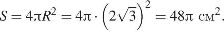 S=4 Пи R в квад­ра­те =4 Пи умно­жить на левая круг­лая скоб­ка 2 ко­рень из: на­ча­ло ар­гу­мен­та: 3 конец ар­гу­мен­та пра­вая круг­лая скоб­ка в квад­ра­те =48 Пи см в квад­ра­те .