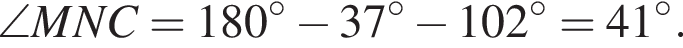 \angle MNC = 180 гра­ду­сов минус 37 гра­ду­сов минус 102 гра­ду­сов = 41 гра­ду­сов .