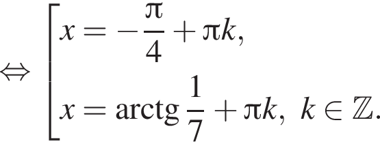  рав­но­силь­но со­во­куп­ность вы­ра­же­ний x= минус дробь: чис­ли­тель: Пи , зна­ме­на­тель: 4 конец дроби плюс Пи k,x= арк­тан­генс дробь: чис­ли­тель: 1, зна­ме­на­тель: 7 конец дроби плюс Пи k, k при­над­ле­жит Z . конец со­во­куп­но­сти . 