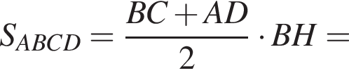 S_ABCD= дробь: чис­ли­тель: BC плюс AD, зна­ме­на­тель: 2 конец дроби умно­жить на BH= 