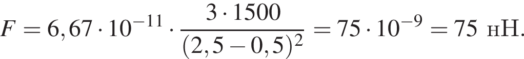 F=6,67 умно­жить на 10 в сте­пе­ни левая круг­лая скоб­ка минус 11 пра­вая круг­лая скоб­ка умно­жить на дробь: чис­ли­тель: 3 умно­жить на 1500, зна­ме­на­тель: левая круг­лая скоб­ка 2,5 минус 0,5 пра­вая круг­лая скоб­ка в квад­ра­те конец дроби =75 умно­жить на 10 в сте­пе­ни левая круг­лая скоб­ка минус 9 пра­вая круг­лая скоб­ка =75нН. 