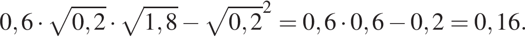 0,6 умно­жить на ко­рень из: на­ча­ло ар­гу­мен­та: 0,2 конец ар­гу­мен­та умно­жить на ко­рень из: на­ча­ло ар­гу­мен­та: 1,8 конец ар­гу­мен­та минус ко­рень из: на­ча­ло ар­гу­мен­та: 0,2 конец ар­гу­мен­та в квад­ра­те =0,6 умно­жить на 0,6 минус 0,2=0,16.
