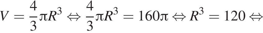 V = дробь: чис­ли­тель: 4, зна­ме­на­тель: 3 конец дроби Пи R в кубе рав­но­силь­но дробь: чис­ли­тель: 4, зна­ме­на­тель: 3 конец дроби Пи R в кубе = 160 Пи рав­но­силь­но R в кубе = 120 рав­но­силь­но 