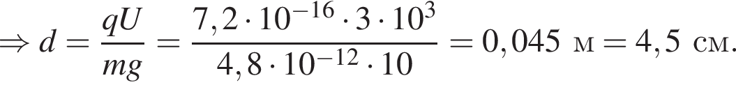 \Rightarrow d= дробь: чис­ли­тель: qU, зна­ме­на­тель: mg конец дроби = дробь: чис­ли­тель: 7,2 умно­жить на 10 в сте­пе­ни левая круг­лая скоб­ка минус 16 пра­вая круг­лая скоб­ка умно­жить на 3 умно­жить на 10 в кубе , зна­ме­на­тель: 4,8 умно­жить на 10 в сте­пе­ни левая круг­лая скоб­ка минус 12 пра­вая круг­лая скоб­ка умно­жить на 10 конец дроби =0,045 м=4,5см. 