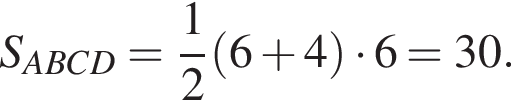 S_ABCD= дробь: чис­ли­тель: 1, зна­ме­на­тель: 2 конец дроби левая круг­лая скоб­ка 6 плюс 4 пра­вая круг­лая скоб­ка умно­жить на 6=30.