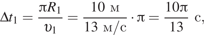 \Delta t_1= дробь: чис­ли­тель: Пи R_1, зна­ме­на­тель: v _1 конец дроби = дробь: чис­ли­тель: 10м, зна­ме­на­тель: 13м/с конец дроби умно­жить на Пи = дробь: чис­ли­тель: 10 Пи , зна­ме­на­тель: 13 конец дроби с, 