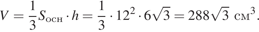 V = дробь: чис­ли­тель: 1, зна­ме­на­тель: 3 конец дроби S_осн умно­жить на h = дробь: чис­ли­тель: 1, зна­ме­на­тель: 3 конец дроби умно­жить на 12 в квад­ра­те умно­жить на 6 ко­рень из 3 = 288 ко­рень из 3 см в кубе .