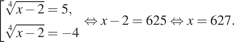  со­во­куп­ность вы­ра­же­ний ко­рень 4 сте­пе­ни из: на­ча­ло ар­гу­мен­та: x минус 2 конец ар­гу­мен­та = 5, ко­рень 4 сте­пе­ни из: на­ча­ло ар­гу­мен­та: x минус 2 конец ар­гу­мен­та = минус 4 конец со­во­куп­но­сти . рав­но­силь­но x минус 2 = 625 рав­но­силь­но x = 627. 