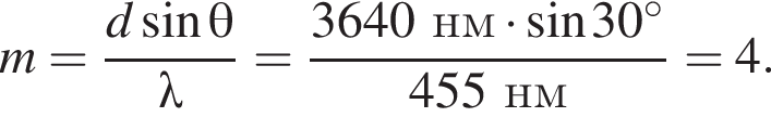 m= дробь: чис­ли­тель: d синус \theta, зна­ме­на­тель: \lambda конец дроби = дробь: чис­ли­тель: 3640нм умно­жить на синус 30 гра­ду­сов, зна­ме­на­тель: 455нм конец дроби =4. 