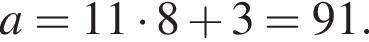 a=11 умно­жить на 8 плюс 3=91.