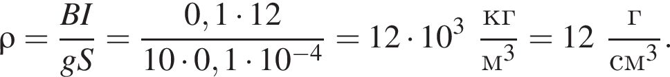 \rho = дробь: чис­ли­тель: BI, зна­ме­на­тель: gS конец дроби = дробь: чис­ли­тель: 0,1 умно­жить на 12, зна­ме­на­тель: 10 умно­жить на 0,1 умно­жить на 10 в сте­пе­ни левая круг­лая скоб­ка минус 4 пра­вая круг­лая скоб­ка конец дроби =12 умно­жить на 10 в кубе дробь: чис­ли­тель: кг, зна­ме­на­тель: м в кубе конец дроби =12 дробь: чис­ли­тель: г, зна­ме­на­тель: см в кубе конец дроби . 