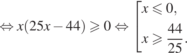  рав­но­силь­но x левая круг­лая скоб­ка 25x минус 44 пра­вая круг­лая скоб­ка боль­ше или равно 0 рав­но­силь­но со­во­куп­ность вы­ра­же­ний x мень­ше или равно 0,x боль­ше или равно дробь: чис­ли­тель: 44, зна­ме­на­тель: 25 конец дроби . конец со­во­куп­но­сти 