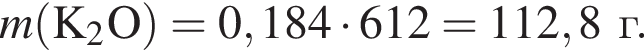 \it m\rm левая круг­лая скоб­ка K_2O пра­вая круг­лая скоб­ка = 0,184 умно­жить на 612 = 112,8 г.