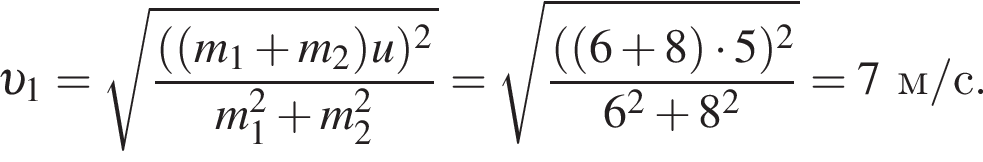  v _1= ко­рень из: на­ча­ло ар­гу­мен­та: дробь: чис­ли­тель: левая круг­лая скоб­ка левая круг­лая скоб­ка m_1 плюс m_2 пра­вая круг­лая скоб­ка u пра­вая круг­лая скоб­ка в квад­ра­те , зна­ме­на­тель: m_1 в квад­ра­те плюс m_2 в квад­ра­те конец дроби конец ар­гу­мен­та = ко­рень из: на­ча­ло ар­гу­мен­та: дробь: чис­ли­тель: левая круг­лая скоб­ка левая круг­лая скоб­ка 6 плюс 8 пра­вая круг­лая скоб­ка умно­жить на 5 пра­вая круг­лая скоб­ка в квад­ра­те , зна­ме­на­тель: 6 в квад­ра­те плюс 8 в квад­ра­те конец дроби конец ар­гу­мен­та =7м/с. 