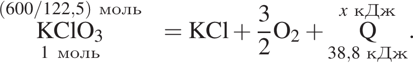 \overset левая круг­лая скоб­ка 600/122,5 пра­вая круг­лая скоб­ка моль\underset1 моль \rm KClO_3 = \rm KCl плюс дробь: чис­ли­тель: 3, зна­ме­на­тель: 2 конец дроби O_2 плюс \overset\it x\rm кДж\underset38,8 кДж\rm Q }. 