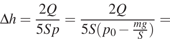 \Delta h= дробь: чис­ли­тель: 2Q, зна­ме­на­тель: 5Sp конец дроби = дробь: чис­ли­тель: 2Q, зна­ме­на­тель: 5S левая круг­лая скоб­ка p_0 минус дробь: чис­ли­тель: mg, зна­ме­на­тель: S конец дроби пра­вая круг­лая скоб­ка конец дроби = 
