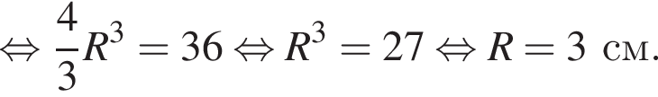  рав­но­силь­но дробь: чис­ли­тель: 4, зна­ме­на­тель: 3 конец дроби R в кубе = 36 рав­но­силь­но R в кубе = 27 рав­но­силь­но R = 3 см.