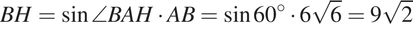 BH= синус \angleBAH умно­жить на AB= синус 60 гра­ду­сов умно­жить на 6 ко­рень из 6 =9 ко­рень из 2 
