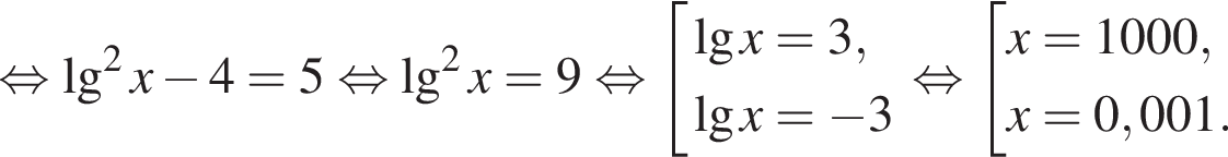  рав­но­силь­но \lg в квад­ра­те x минус 4=5 рав­но­силь­но \lg в квад­ра­те x=9 рав­но­силь­но со­во­куп­ность вы­ра­же­ний де­ся­тич­ный ло­га­рифм x=3, де­ся­тич­ный ло­га­рифм x= минус 3 конец со­во­куп­но­сти . рав­но­силь­но со­во­куп­ность вы­ра­же­ний x=1000,x=0,001. конец со­во­куп­но­сти . 