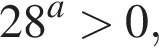  28 в сте­пе­ни a боль­ше 0,