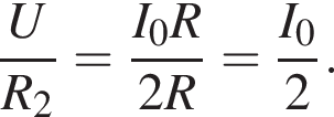  дробь: чис­ли­тель: U, зна­ме­на­тель: R_2 конец дроби = дробь: чис­ли­тель: I_0R, зна­ме­на­тель: 2R конец дроби = дробь: чис­ли­тель: I_0, зна­ме­на­тель: 2 конец дроби . 