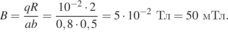 B = дробь: чис­ли­тель: qR, зна­ме­на­тель: ab конец дроби = дробь: чис­ли­тель: 10 в сте­пе­ни левая круг­лая скоб­ка минус 2 пра­вая круг­лая скоб­ка умно­жить на 2, зна­ме­на­тель: 0,8 умно­жить на 0,5 конец дроби = 5 умно­жить на 10 в сте­пе­ни левая круг­лая скоб­ка минус 2 пра­вая круг­лая скоб­ка Тл = 50мТл. 