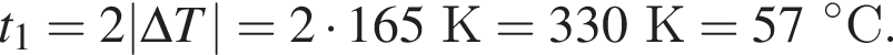 t_1=2|\Delta T| = 2 умно­жить на 165К = 330К = 57 гра­ду­сов С.