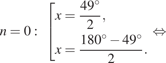 n=0: со­во­куп­ность вы­ра­же­ний x= дробь: чис­ли­тель: 49 гра­ду­сов, зна­ме­на­тель: 2 конец дроби ,x= дробь: чис­ли­тель: 180 гра­ду­сов минус 49 гра­ду­сов, зна­ме­на­тель: 2 конец дроби . конец со­во­куп­но­сти . рав­но­силь­но 